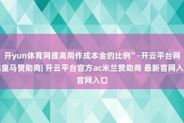 开yun体育网提高用作成本金的比例”-开云平台网站皇马赞助商| 开云平台官方ac米兰赞助商 最新官网入口