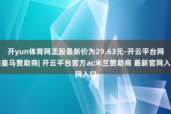 开yun体育网正股最新价为29.63元-开云平台网站皇马赞助商| 开云平台官方ac米兰赞助商 最新官网入口
