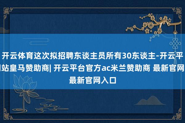 开云体育这次拟招聘东谈主员所有30东谈主-开云平台网站皇马赞助商| 开云平台官方ac米兰赞助商 最新官网入口