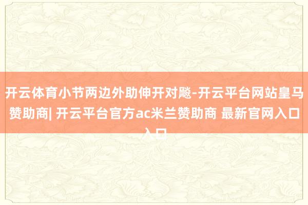 开云体育小节两边外助伸开对飚-开云平台网站皇马赞助商| 开云平台官方ac米兰赞助商 最新官网入口
