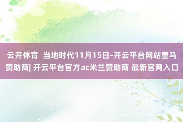 云开体育  当地时代11月15日-开云平台网站皇马赞助商| 开云平台官方ac米兰赞助商 最新官网入口