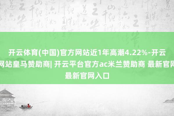 开云体育(中国)官方网站近1年高潮4.22%-开云平台网站皇马赞助商| 开云平台官方ac米兰赞助商 最新官网入口
