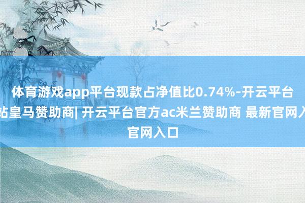 体育游戏app平台现款占净值比0.74%-开云平台网站皇马赞助商| 开云平台官方ac米兰赞助商 最新官网入口