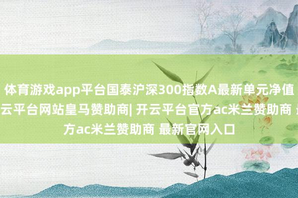 体育游戏app平台国泰沪深300指数A最新单元净值为0.93元-开云平台网站皇马赞助商| 开云平台官方ac米兰赞助商 最新官网入口
