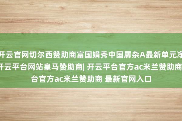 开云官网切尔西赞助商富国娟秀中国羼杂A最新单元净值为2.15元-开云平台网站皇马赞助商| 开云平台官方ac米兰赞助商 最新官网入口
