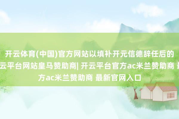 开云体育(中国)官方网站以填补开元信德辞任后的临时空白-开云平台网站皇马赞助商| 开云平台官方ac米兰赞助商 最新官网入口