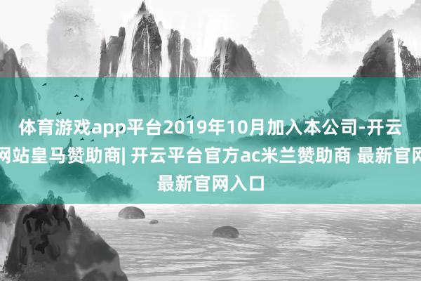 体育游戏app平台2019年10月加入本公司-开云平台网站皇马赞助商| 开云平台官方ac米兰赞助商 最新官网入口