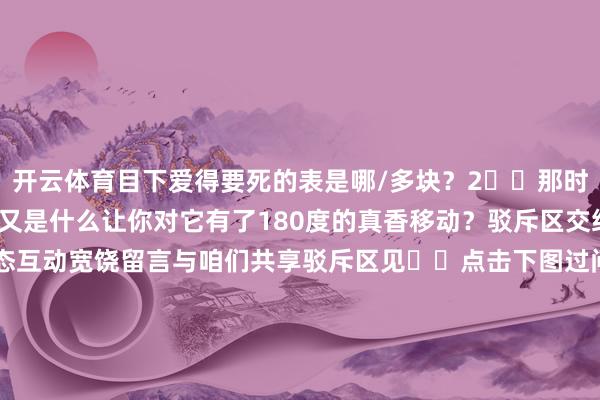 开云体育目下爱得要死的表是哪/多块？2️⃣那时为什么对它无感？3️⃣又是什么让你对它有了180度的真香移动？驳斥区交给你们啦！‍‍‍‍表态互动宽饶留言与咱们共享驳斥区见‍‍点击下图过问潮酷卡司订购页面点击下图过问‘穷玩表富玩表’订购-开云平台网站皇马赞助商| 开云平台官方ac米兰赞助商 最新官网入口