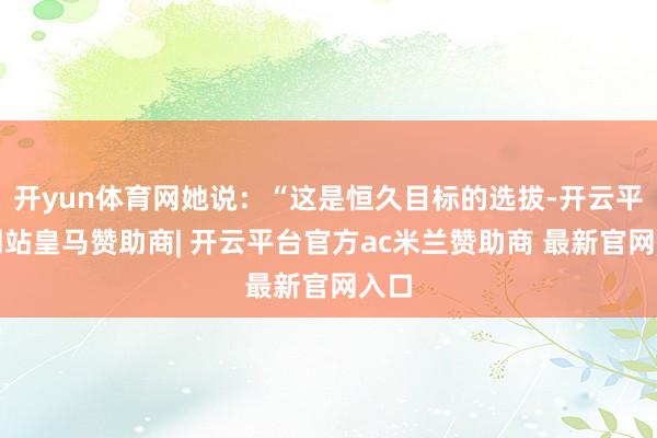 开yun体育网她说：“这是恒久目标的选拔-开云平台网站皇马赞助商| 开云平台官方ac米兰赞助商 最新官网入口
