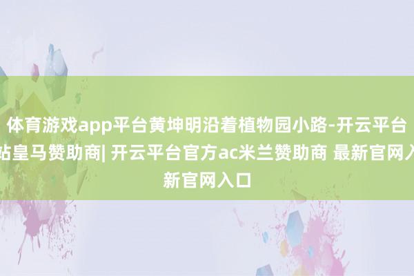 体育游戏app平台黄坤明沿着植物园小路-开云平台网站皇马赞助商| 开云平台官方ac米兰赞助商 最新官网入口