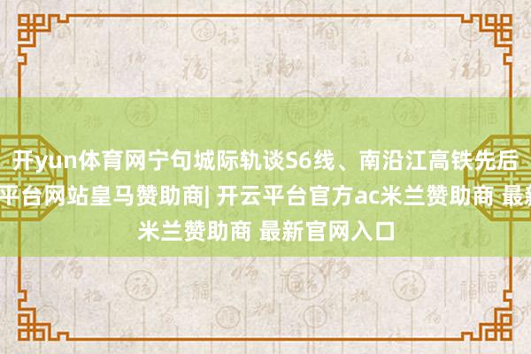 开yun体育网宁句城际轨谈S6线、南沿江高铁先后绽放-开云平台网站皇马赞助商| 开云平台官方ac米兰赞助商 最新官网入口