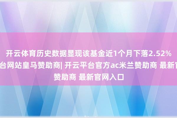 开云体育历史数据显现该基金近1个月下落2.52%-开云平台网站皇马赞助商| 开云平台官方ac米兰赞助商 最新官网入口