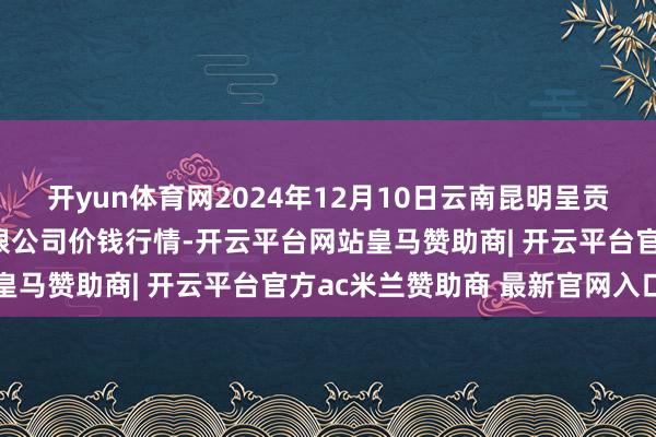 开yun体育网2024年12月10日云南昆明呈贡龙城农居品探究股份有限公司价钱行情-开云平台网站皇马赞助商| 开云平台官方ac米兰赞助商 最新官网入口