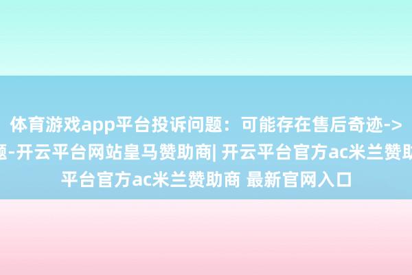 体育游戏app平台投诉问题：可能存在售后奇迹->其他售后奇迹问题-开云平台网站皇马赞助商| 开云平台官方ac米兰赞助商 最新官网入口