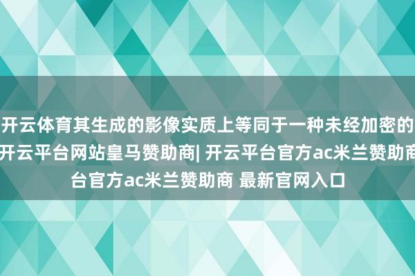 开云体育其生成的影像实质上等同于一种未经加密的生物特征信息-开云平台网站皇马赞助商| 开云平台官方ac米兰赞助商 最新官网入口