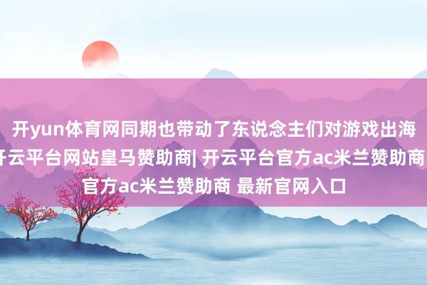开yun体育网同期也带动了东说念主们对游戏出海近况的关注-开云平台网站皇马赞助商| 开云平台官方ac米兰赞助商 最新官网入口