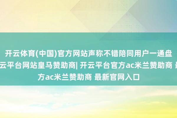 开云体育(中国)官方网站声称不错陪同用户一通盘大学四年-开云平台网站皇马赞助商| 开云平台官方ac米兰赞助商 最新官网入口