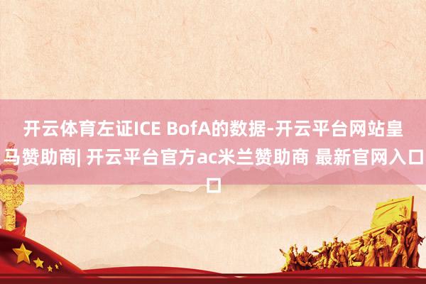 开云体育左证ICE BofA的数据-开云平台网站皇马赞助商| 开云平台官方ac米兰赞助商 最新官网入口