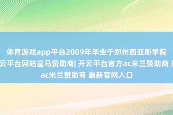 体育游戏app平台2009年毕业于郑州西亚斯学院告白专科-开云平台网站皇马赞助商| 开云平台官方ac米兰赞助商 最新官网入口
