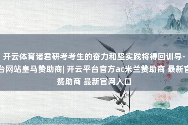 开云体育诸君研考考生的奋力和坚实践将得回训导-开云平台网站皇马赞助商| 开云平台官方ac米兰赞助商 最新官网入口