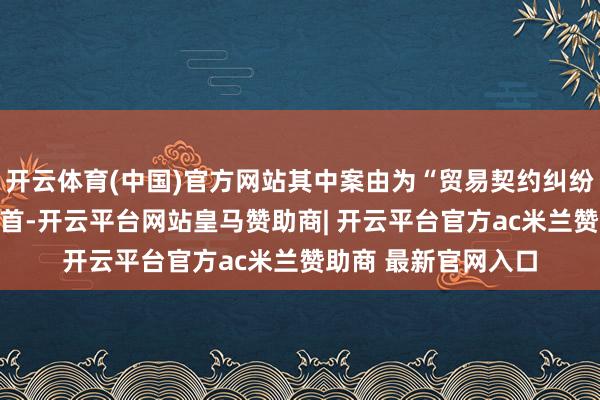 开云体育(中国)官方网站其中案由为“贸易契约纠纷”的公告以19则居首-开云平台网站皇马赞助商| 开云平台官方ac米兰赞助商 最新官网入口