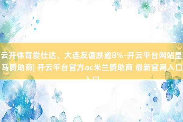 云开体育爱仕达、大连友谊跌逾8%-开云平台网站皇马赞助商| 开云平台官方ac米兰赞助商 最新官网入口