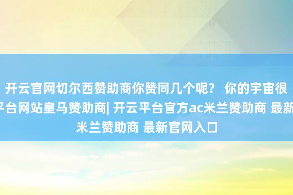 开云官网切尔西赞助商你赞同几个呢？ 你的宇宙很大-开云平台网站皇马赞助商| 开云平台官方ac米兰赞助商 最新官网入口