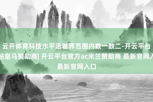 云开体育科技水平活着界范围内数一数二-开云平台网站皇马赞助商| 开云平台官方ac米兰赞助商 最新官网入口