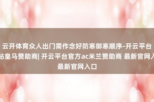 云开体育众人出门需作念好防寒御寒顺序-开云平台网站皇马赞助商| 开云平台官方ac米兰赞助商 最新官网入口