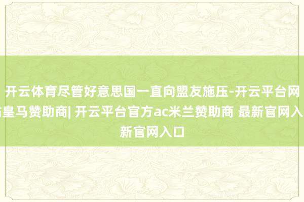 开云体育尽管好意思国一直向盟友施压-开云平台网站皇马赞助商| 开云平台官方ac米兰赞助商 最新官网入口