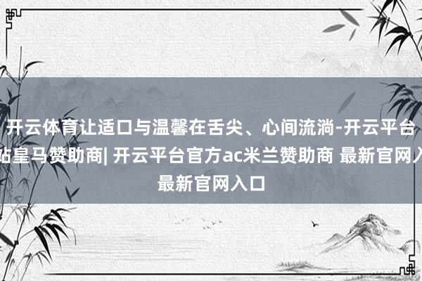 开云体育让适口与温馨在舌尖、心间流淌-开云平台网站皇马赞助商| 开云平台官方ac米兰赞助商 最新官网入口