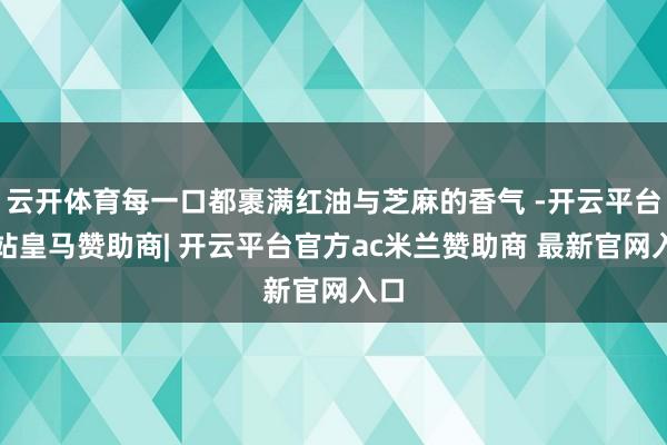 云开体育每一口都裹满红油与芝麻的香气 -开云平台网站皇马赞助商| 开云平台官方ac米兰赞助商 最新官网入口
