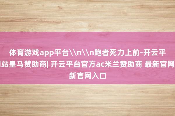 体育游戏app平台\n\n跑者死力上前-开云平台网站皇马赞助商| 开云平台官方ac米兰赞助商 最新官网入口