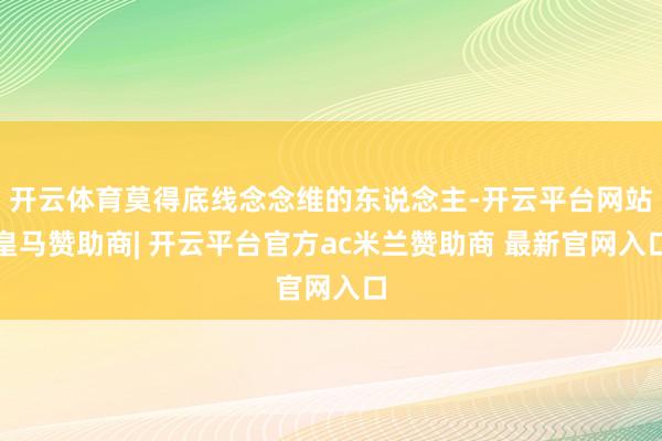 开云体育莫得底线念念维的东说念主-开云平台网站皇马赞助商| 开云平台官方ac米兰赞助商 最新官网入口