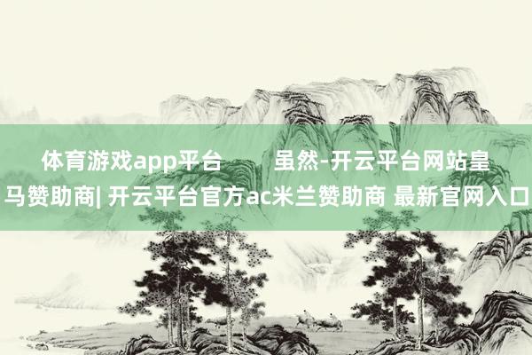 体育游戏app平台 虽然-开云平台网站皇马赞助商| 开云平台官方ac米兰赞助商 最新官网入口