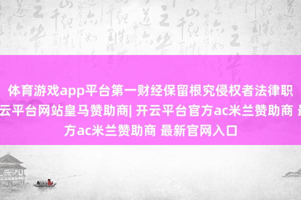 体育游戏app平台第一财经保留根究侵权者法律职守的权柄-开云平台网站皇马赞助商| 开云平台官方ac米兰赞助商 最新官网入口
