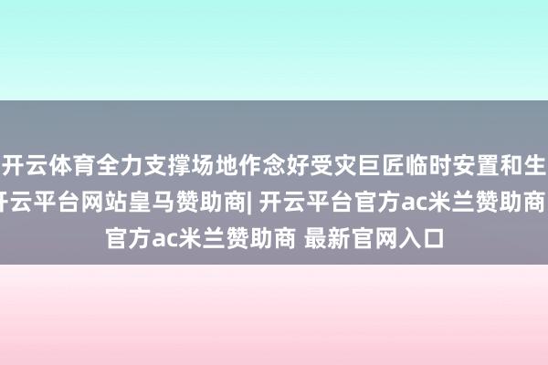 开云体育全力支撑场地作念好受灾巨匠临时安置和生计保险职责-开云平台网站皇马赞助商| 开云平台官方ac米兰赞助商 最新官网入口