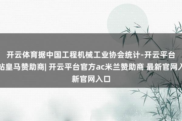 开云体育 据中国工程机械工业协会统计-开云平台网站皇马赞助商| 开云平台官方ac米兰赞助商 最新官网入口