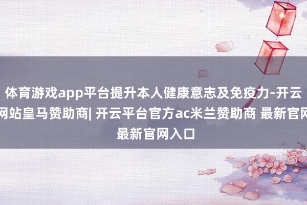 体育游戏app平台提升本人健康意志及免疫力-开云平台网站皇马赞助商| 开云平台官方ac米兰赞助商 最新官网入口