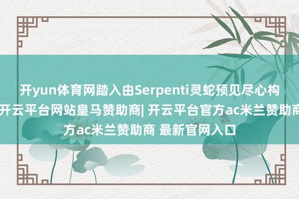 开yun体育网踏入由Serpenti灵蛇预见尽心构建的臆造寰球-开云平台网站皇马赞助商| 开云平台官方ac米兰赞助商 最新官网入口