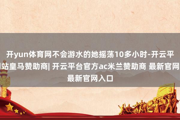 开yun体育网不会游水的她摇荡10多小时-开云平台网站皇马赞助商| 开云平台官方ac米兰赞助商 最新官网入口