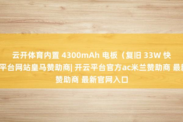 云开体育内置 4300mAh 电板（复旧 33W 快充）-开云平台网站皇马赞助商| 开云平台官方ac米兰赞助商 最新官网入口