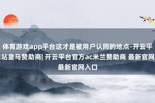 体育游戏app平台这才是被用户认同的地点-开云平台网站皇马赞助商| 开云平台官方ac米兰赞助商 最新官网入口