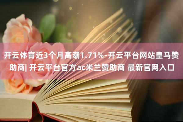 开云体育近3个月高潮1.71%-开云平台网站皇马赞助商| 开云平台官方ac米兰赞助商 最新官网入口