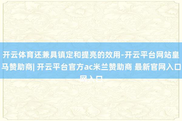开云体育还兼具镇定和提亮的效用-开云平台网站皇马赞助商| 开云平台官方ac米兰赞助商 最新官网入口