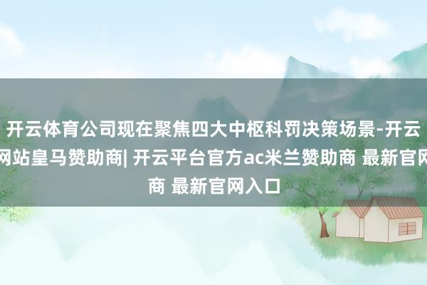 开云体育公司现在聚焦四大中枢科罚决策场景-开云平台网站皇马赞助商| 开云平台官方ac米兰赞助商 最新官网入口