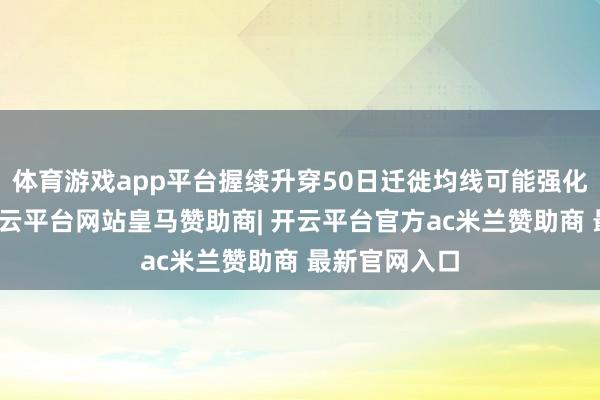 体育游戏app平台握续升穿50日迁徙均线可能强化看涨热枕-开云平台网站皇马赞助商| 开云平台官方ac米兰赞助商 最新官网入口
