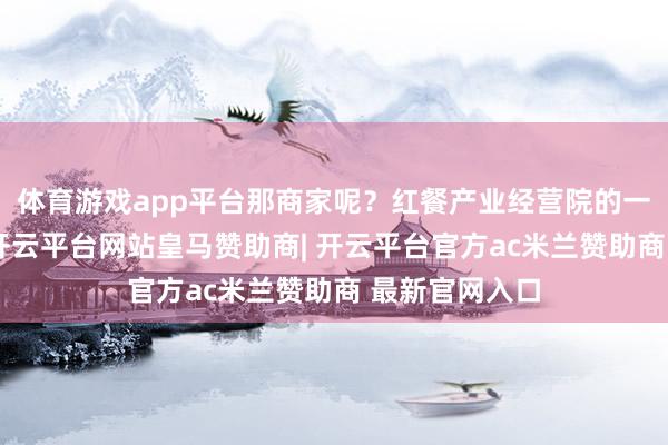 体育游戏app平台那商家呢?红餐产业经营院的一份叙述夸耀-开云平台网站皇马赞助商| 开云平台官方ac米兰赞助商 最新官网入口