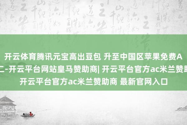 开云体育腾讯元宝高出豆包 升至中国区苹果免费APP下载排名榜第二-开云平台网站皇马赞助商| 开云平台官方ac米兰赞助商 最新官网入口