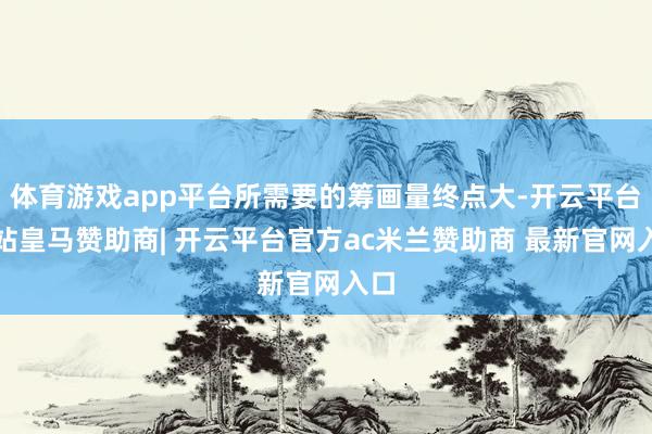 体育游戏app平台所需要的筹画量终点大-开云平台网站皇马赞助商| 开云平台官方ac米兰赞助商 最新官网入口